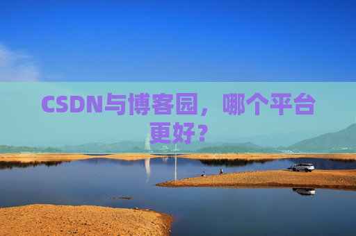 CSDN与博客园,哪个平台更好? CSDN与博客园,哪个平台更好?